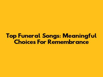 Top Funeral Songs: Meaningful Choices For Remembrance