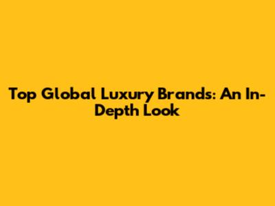 Top Global Luxury Brands: An In-Depth Look