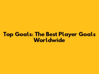 Top Goals: The Best Player Goals Worldwide