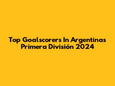 Top Goalscorers In Argentina's Primera División 2024