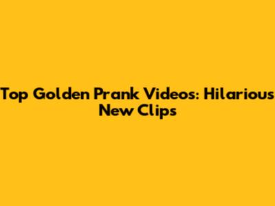 Top Golden Prank Videos: Hilarious New Clips