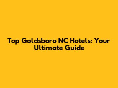 Top Goldsboro NC Hotels: Your Ultimate Guide
