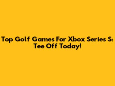 Top Golf Games For Xbox Series S: Tee Off Today!