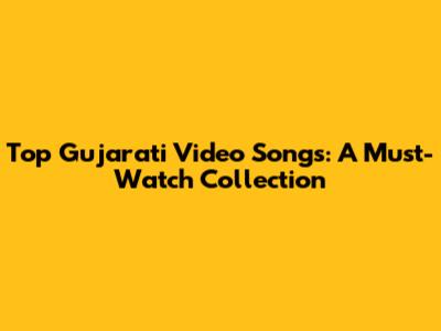 Top Gujarati Video Songs: A Must-Watch Collection