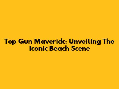 Top Gun Maverick: Unveiling The Iconic Beach Scene