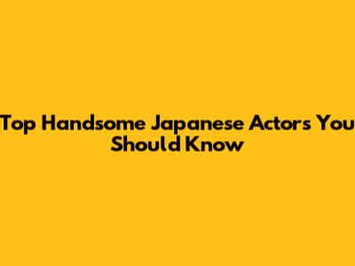 Top Handsome Japanese Actors You Should Know