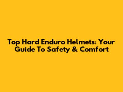 Top Hard Enduro Helmets: Your Guide To Safety & Comfort