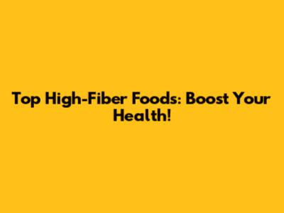 Top High-Fiber Foods: Boost Your Health!