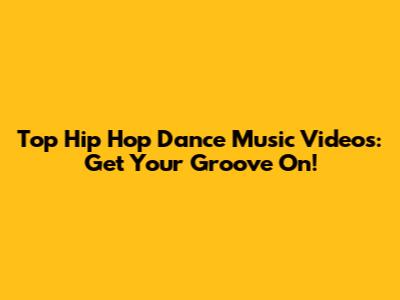 Top Hip Hop Dance Music Videos: Get Your Groove On!