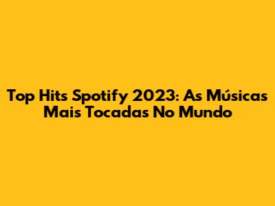 Top Hits Spotify 2023: As Músicas Mais Tocadas No Mundo