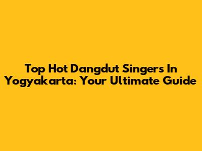 Top Hot Dangdut Singers In Yogyakarta: Your Ultimate Guide