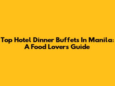 Top Hotel Dinner Buffets In Manila: A Food Lover's Guide