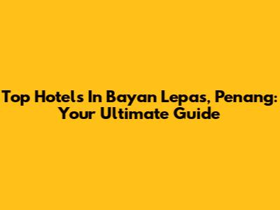 Top Hotels In Bayan Lepas, Penang: Your Ultimate Guide