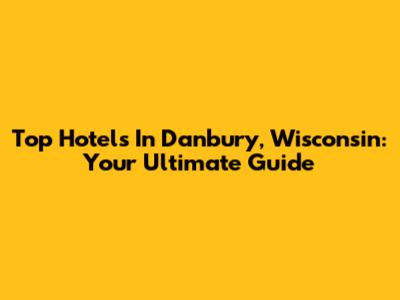 Top Hotels In Danbury, Wisconsin: Your Ultimate Guide