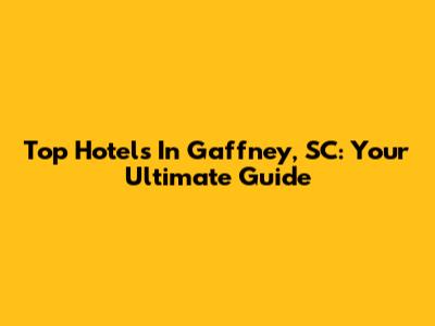 Top Hotels In Gaffney, SC: Your Ultimate Guide