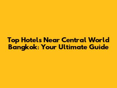 Top Hotels Near Central World Bangkok: Your Ultimate Guide