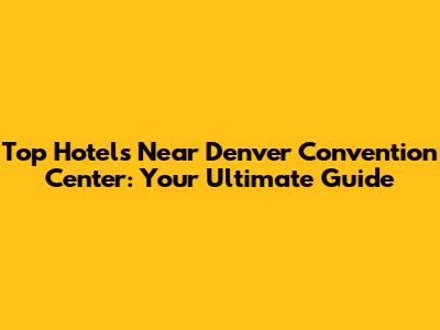 Top Hotels Near Denver Convention Center: Your Ultimate Guide