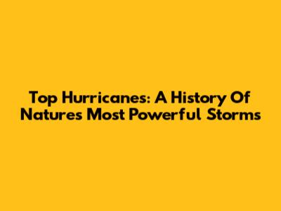 Top Hurricanes: A History Of Nature's Most Powerful Storms