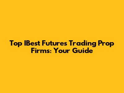 Top IBest Futures Trading Prop Firms: Your Guide