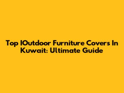 Top IOutdoor Furniture Covers In Kuwait: Ultimate Guide