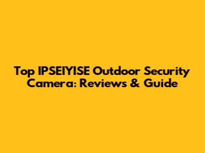 Top IPSEIYISE Outdoor Security Camera: Reviews & Guide