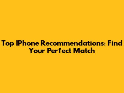 Top IPhone Recommendations: Find Your Perfect Match
