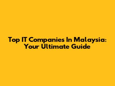 Top IT Companies In Malaysia: Your Ultimate Guide