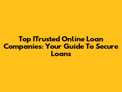 Top ITrusted Online Loan Companies: Your Guide To Secure Loans