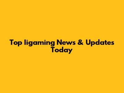 Top Iigaming News & Updates Today