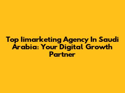 Top Iimarketing Agency In Saudi Arabia: Your Digital Growth Partner