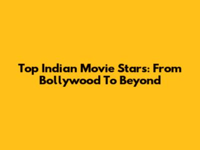 Top Indian Movie Stars: From Bollywood To Beyond