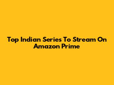 Top Indian Series To Stream On Amazon Prime