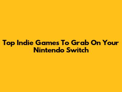 Top Indie Games To Grab On Your Nintendo Switch