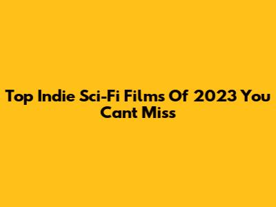 Top Indie Sci-Fi Films Of 2023 You Can't Miss