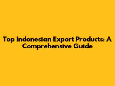 Top Indonesian Export Products: A Comprehensive Guide
