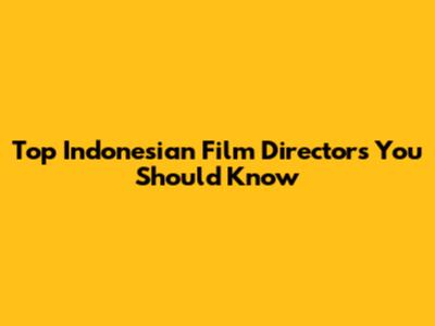 Top Indonesian Film Directors You Should Know