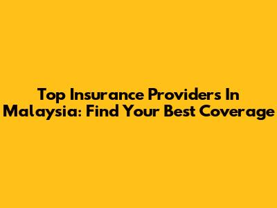 Top Insurance Providers In Malaysia: Find Your Best Coverage
