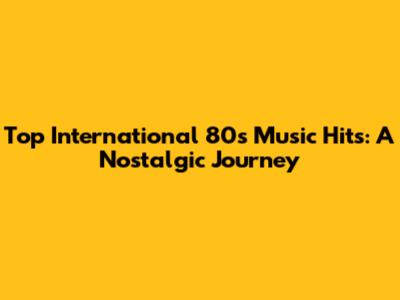 Top International 80s Music Hits: A Nostalgic Journey