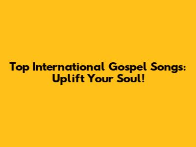 Top International Gospel Songs: Uplift Your Soul!