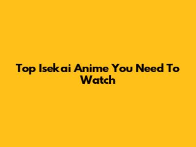 Top Isekai Anime You Need To Watch