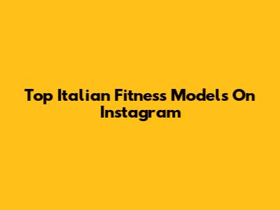 Top Italian Fitness Models On Instagram