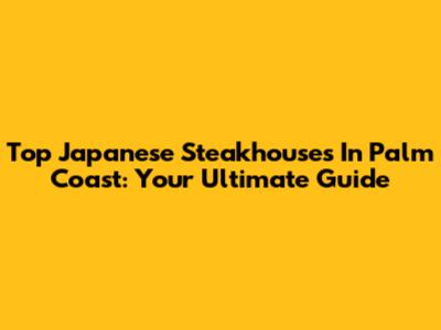Top Japanese Steakhouses In Palm Coast: Your Ultimate Guide