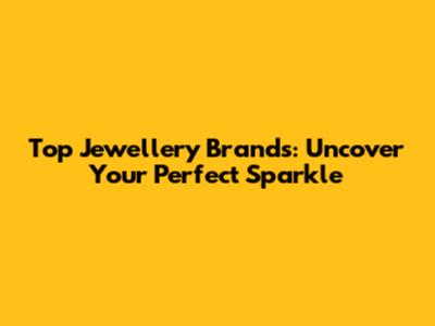 Top Jewellery Brands: Uncover Your Perfect Sparkle