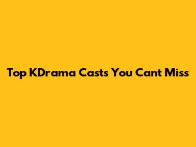 Top KDrama Casts You Can't Miss