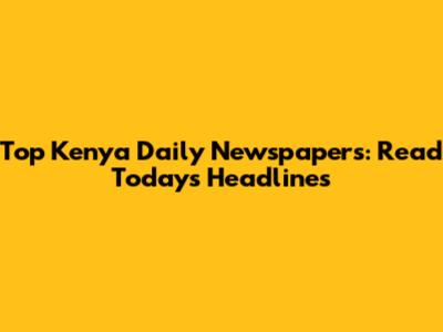 Top Kenya Daily Newspapers: Read Today's Headlines