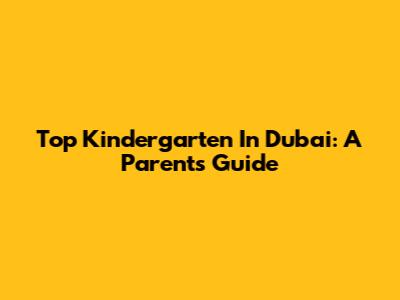 Top Kindergarten In Dubai: A Parent's Guide