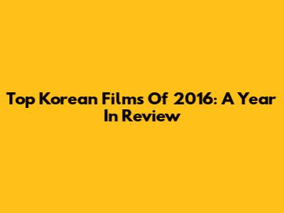 Top Korean Films Of 2016: A Year In Review