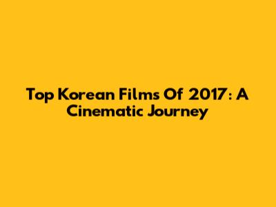 Top Korean Films Of 2017: A Cinematic Journey