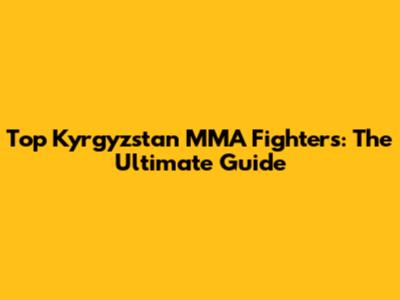 Top Kyrgyzstan MMA Fighters: The Ultimate Guide