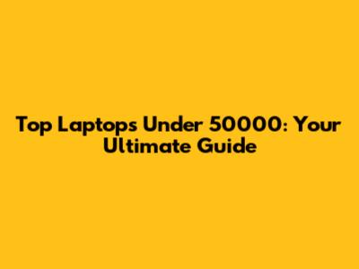 Top Laptops Under 50000: Your Ultimate Guide